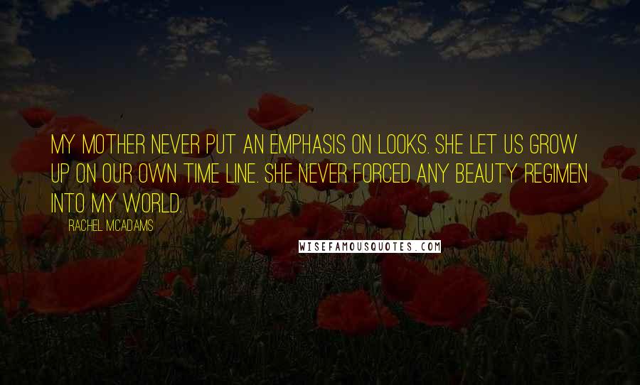 Rachel McAdams Quotes: My mother never put an emphasis on looks. She let us grow up on our own time line. She never forced any beauty regimen into my world.