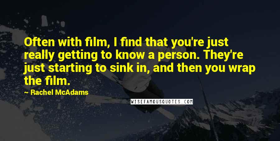 Rachel McAdams Quotes: Often with film, I find that you're just really getting to know a person. They're just starting to sink in, and then you wrap the film.