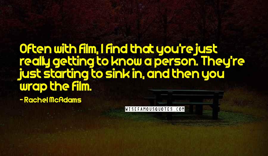 Rachel McAdams Quotes: Often with film, I find that you're just really getting to know a person. They're just starting to sink in, and then you wrap the film.