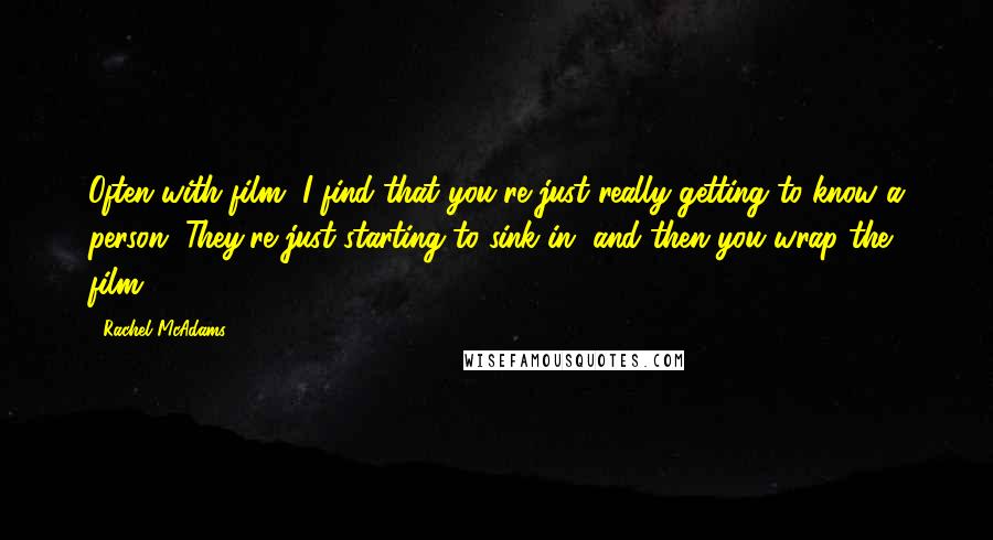 Rachel McAdams Quotes: Often with film, I find that you're just really getting to know a person. They're just starting to sink in, and then you wrap the film.