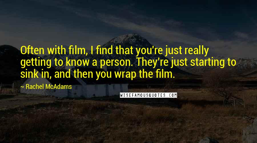 Rachel McAdams Quotes: Often with film, I find that you're just really getting to know a person. They're just starting to sink in, and then you wrap the film.