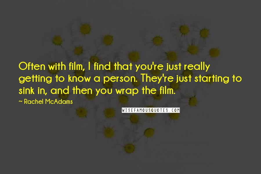 Rachel McAdams Quotes: Often with film, I find that you're just really getting to know a person. They're just starting to sink in, and then you wrap the film.