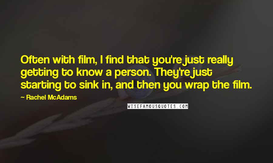 Rachel McAdams Quotes: Often with film, I find that you're just really getting to know a person. They're just starting to sink in, and then you wrap the film.