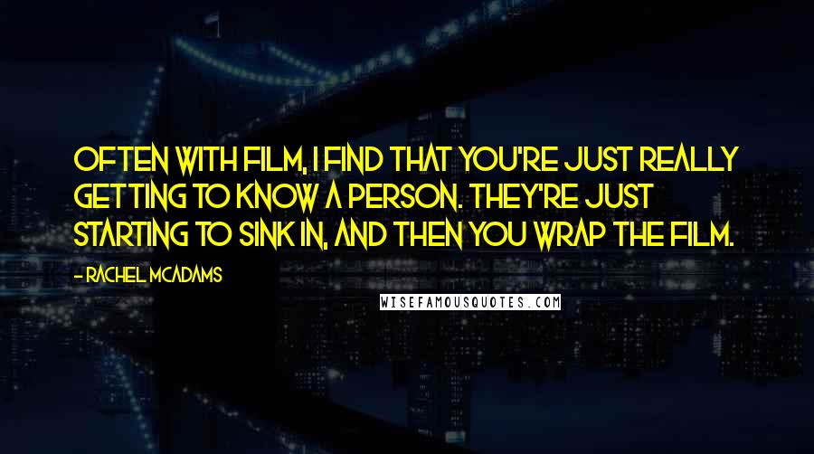 Rachel McAdams Quotes: Often with film, I find that you're just really getting to know a person. They're just starting to sink in, and then you wrap the film.