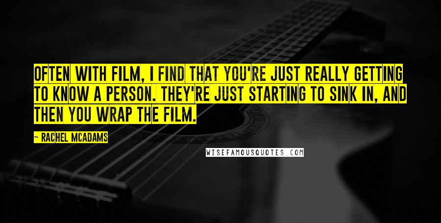 Rachel McAdams Quotes: Often with film, I find that you're just really getting to know a person. They're just starting to sink in, and then you wrap the film.