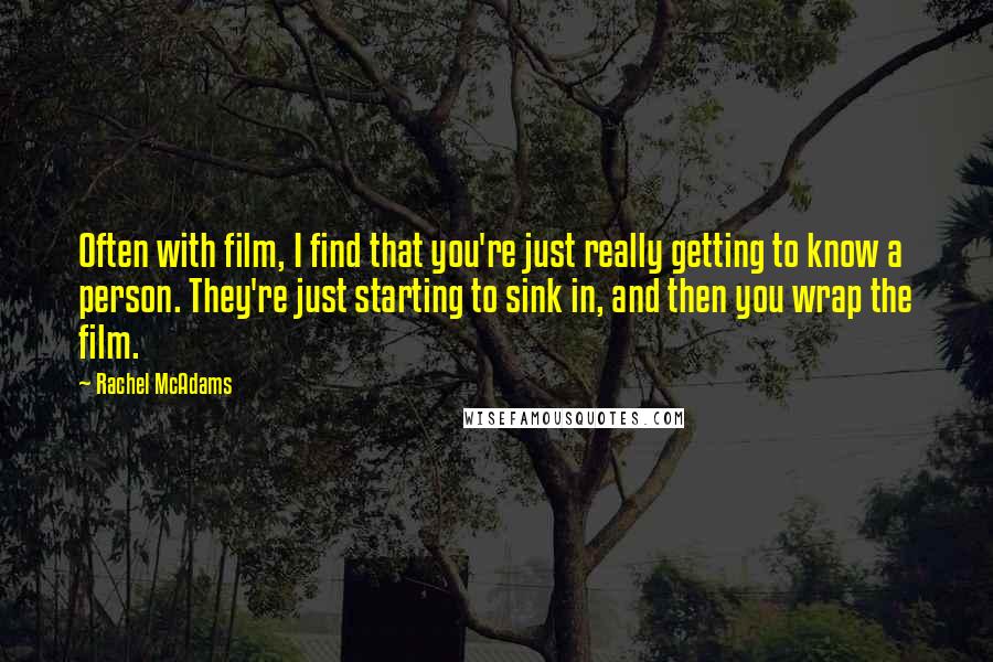 Rachel McAdams Quotes: Often with film, I find that you're just really getting to know a person. They're just starting to sink in, and then you wrap the film.