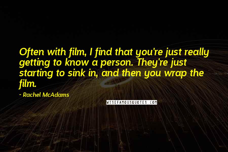 Rachel McAdams Quotes: Often with film, I find that you're just really getting to know a person. They're just starting to sink in, and then you wrap the film.