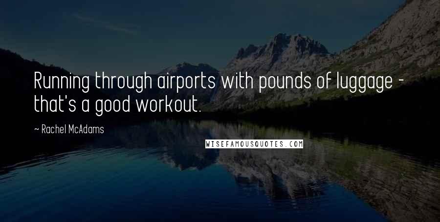 Rachel McAdams Quotes: Running through airports with pounds of luggage - that's a good workout.