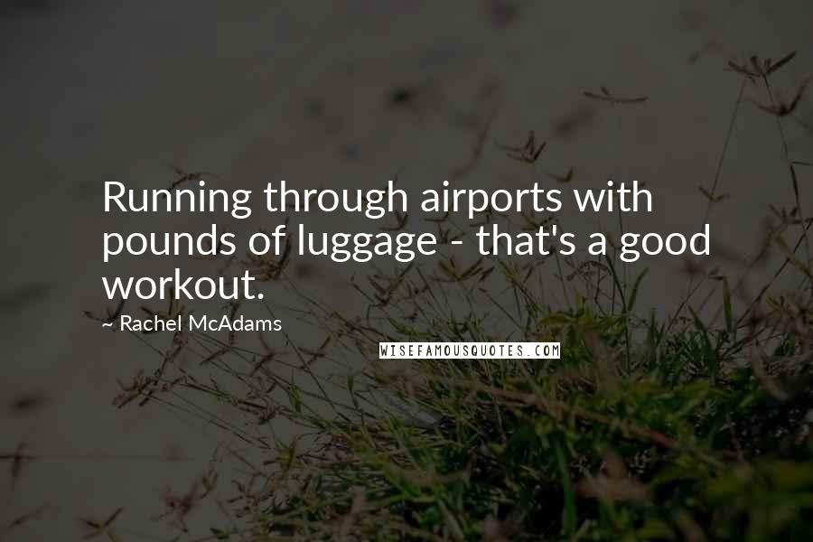 Rachel McAdams Quotes: Running through airports with pounds of luggage - that's a good workout.