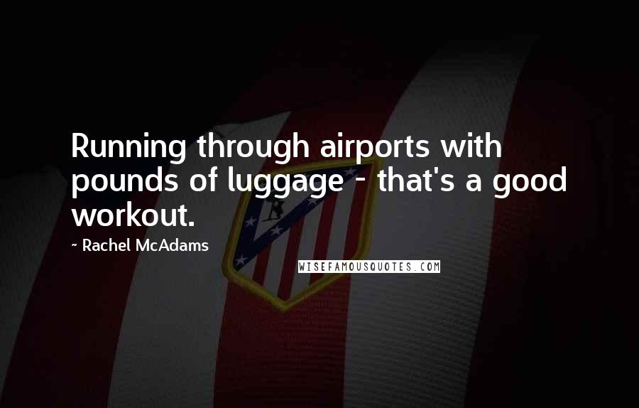 Rachel McAdams Quotes: Running through airports with pounds of luggage - that's a good workout.