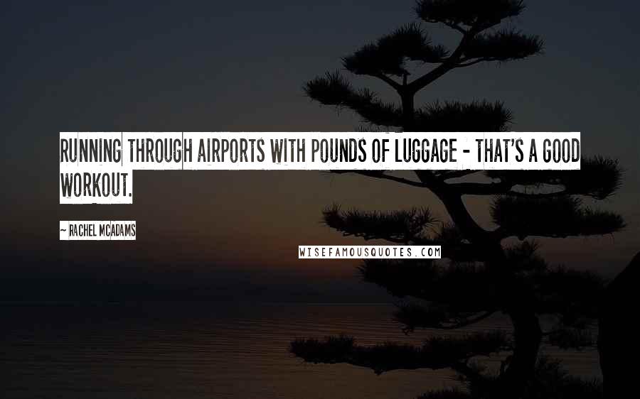 Rachel McAdams Quotes: Running through airports with pounds of luggage - that's a good workout.