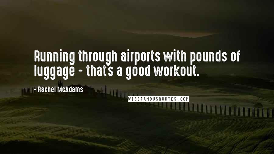 Rachel McAdams Quotes: Running through airports with pounds of luggage - that's a good workout.
