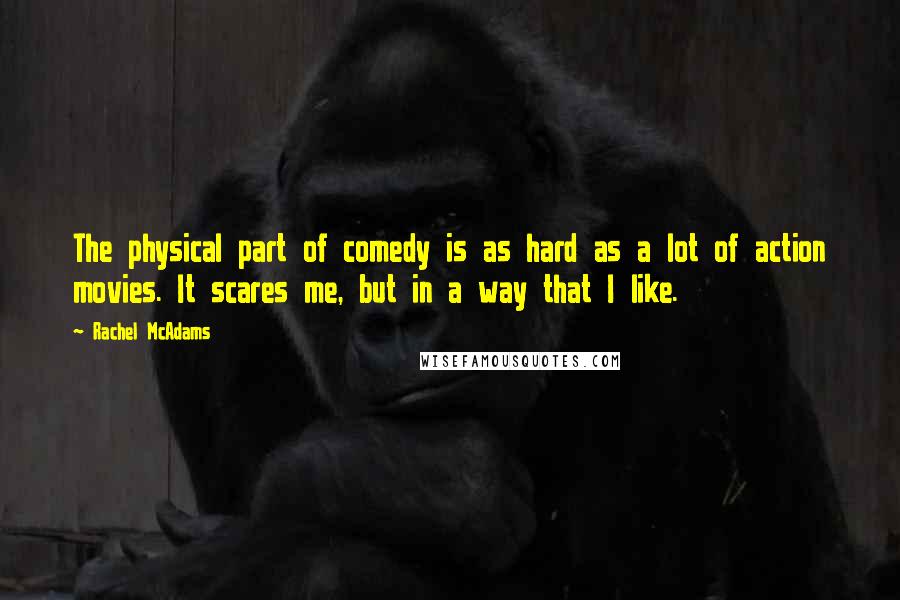Rachel McAdams Quotes: The physical part of comedy is as hard as a lot of action movies. It scares me, but in a way that I like.