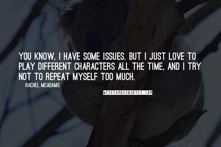 Rachel McAdams Quotes: You know, I have some issues. But I just love to play different characters all the time, and I try not to repeat myself too much.