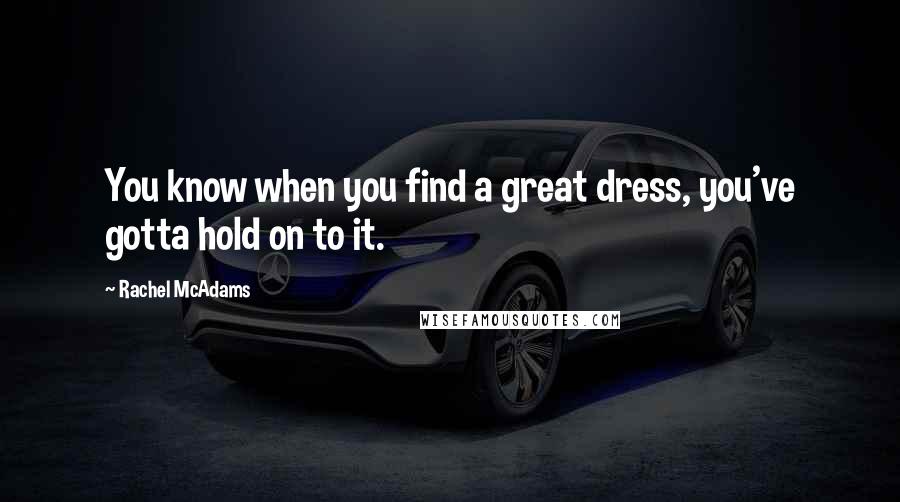 Rachel McAdams Quotes: You know when you find a great dress, you've gotta hold on to it.