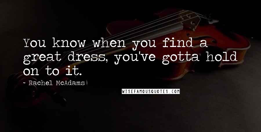 Rachel McAdams Quotes: You know when you find a great dress, you've gotta hold on to it.