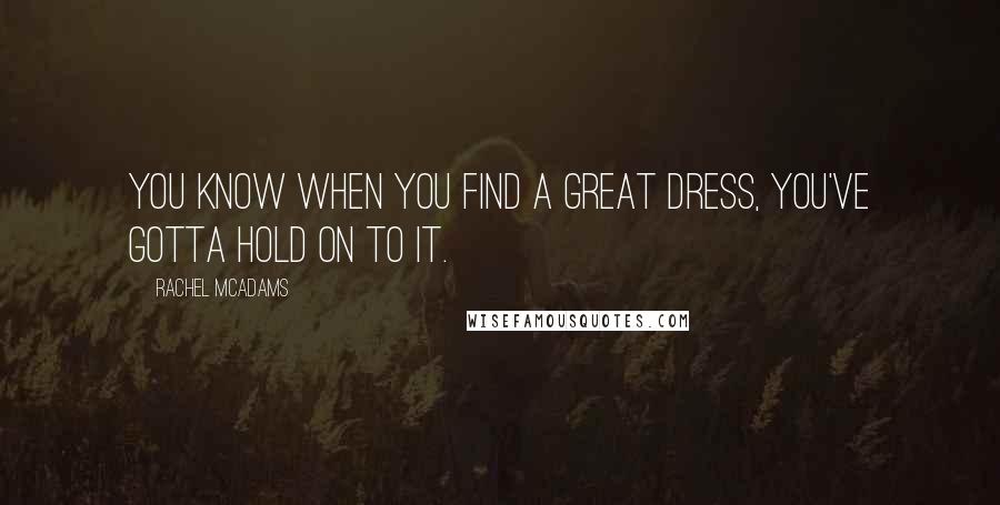 Rachel McAdams Quotes: You know when you find a great dress, you've gotta hold on to it.