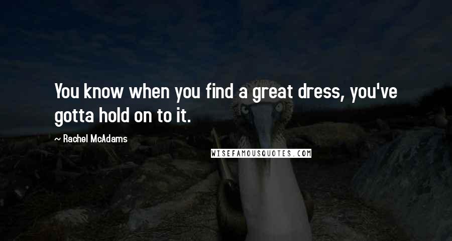 Rachel McAdams Quotes: You know when you find a great dress, you've gotta hold on to it.