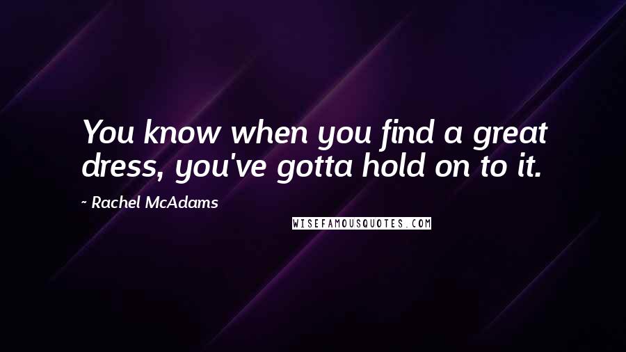 Rachel McAdams Quotes: You know when you find a great dress, you've gotta hold on to it.