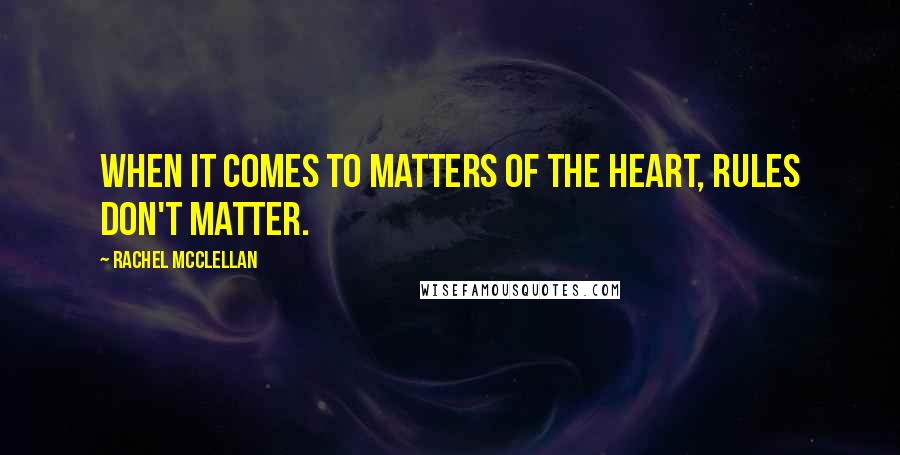 Rachel McClellan Quotes: When it comes to matters of the heart, rules don't matter.