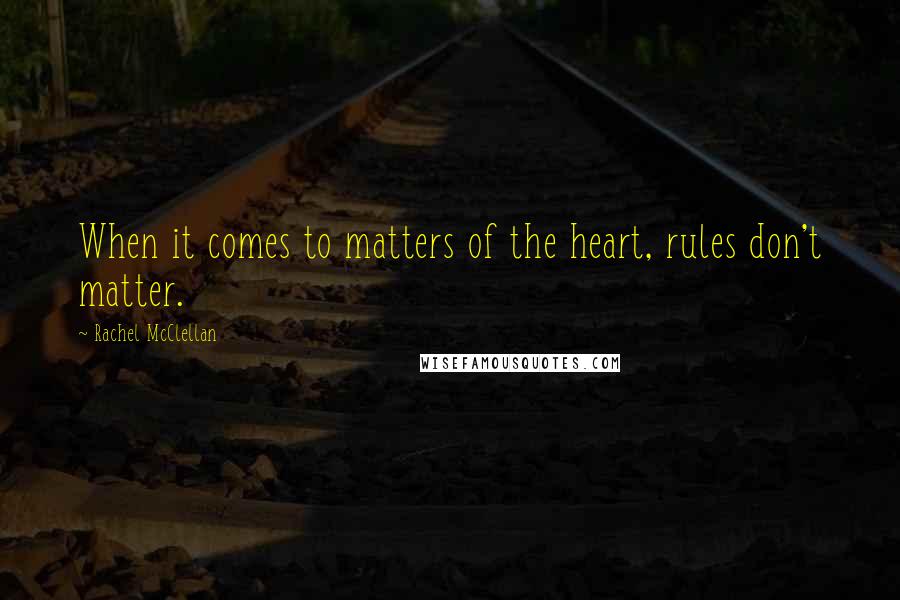 Rachel McClellan Quotes: When it comes to matters of the heart, rules don't matter.