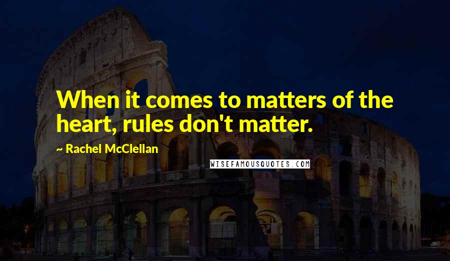 Rachel McClellan Quotes: When it comes to matters of the heart, rules don't matter.