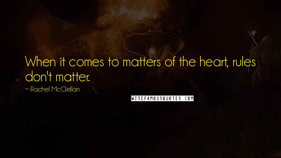 Rachel McClellan Quotes: When it comes to matters of the heart, rules don't matter.