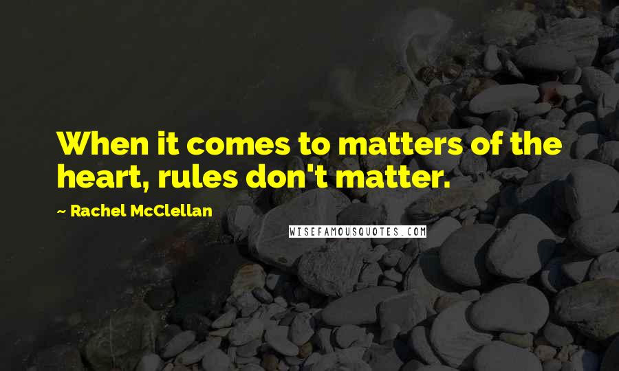 Rachel McClellan Quotes: When it comes to matters of the heart, rules don't matter.