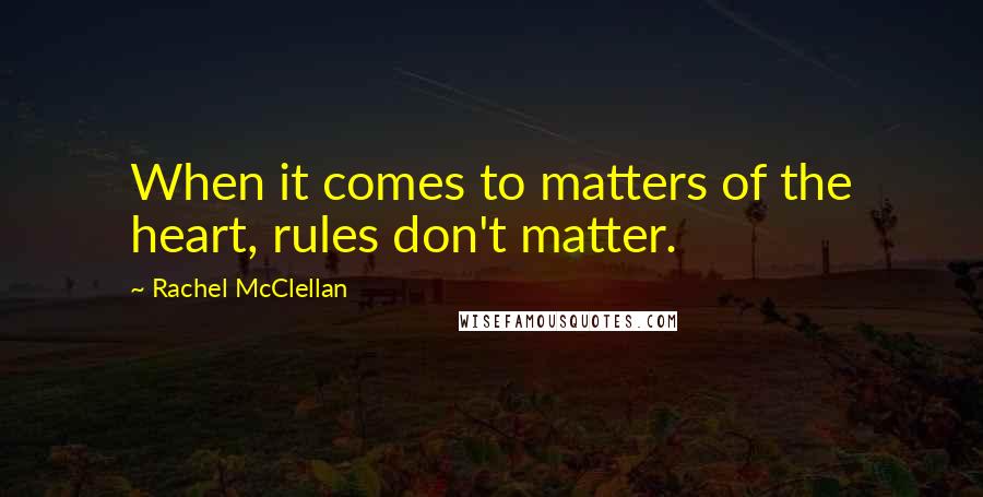 Rachel McClellan Quotes: When it comes to matters of the heart, rules don't matter.