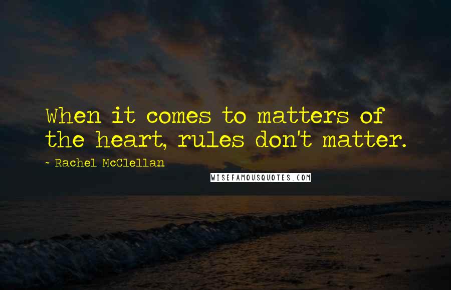 Rachel McClellan Quotes: When it comes to matters of the heart, rules don't matter.