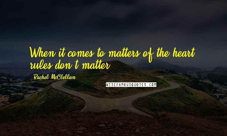 Rachel McClellan Quotes: When it comes to matters of the heart, rules don't matter.