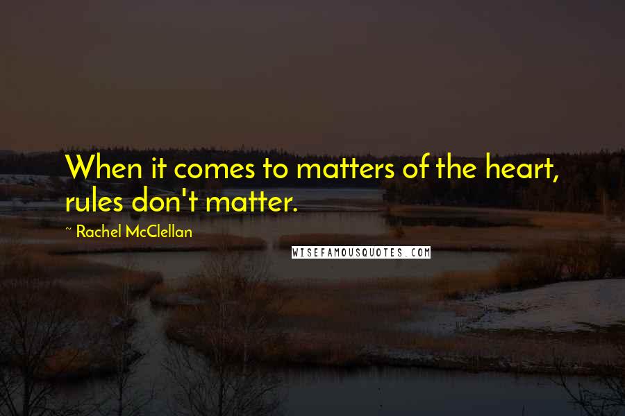 Rachel McClellan Quotes: When it comes to matters of the heart, rules don't matter.