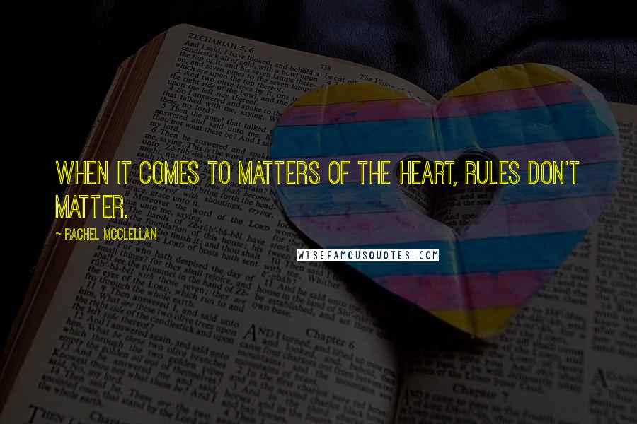 Rachel McClellan Quotes: When it comes to matters of the heart, rules don't matter.
