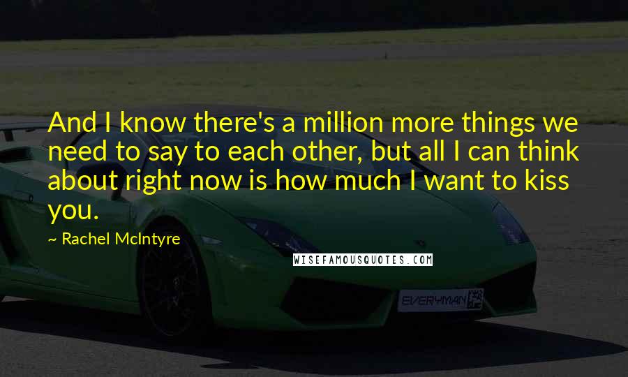 Rachel McIntyre Quotes: And I know there's a million more things we need to say to each other, but all I can think about right now is how much I want to kiss you.