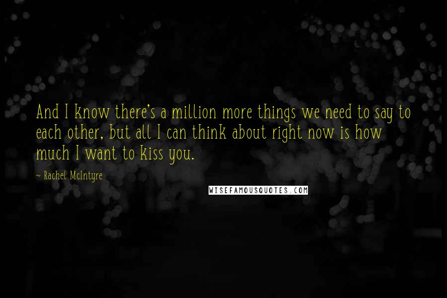 Rachel McIntyre Quotes: And I know there's a million more things we need to say to each other, but all I can think about right now is how much I want to kiss you.