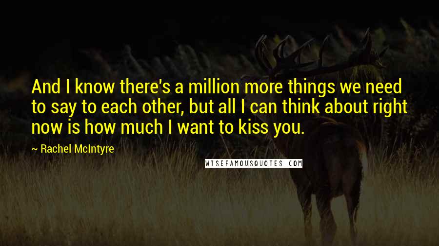 Rachel McIntyre Quotes: And I know there's a million more things we need to say to each other, but all I can think about right now is how much I want to kiss you.