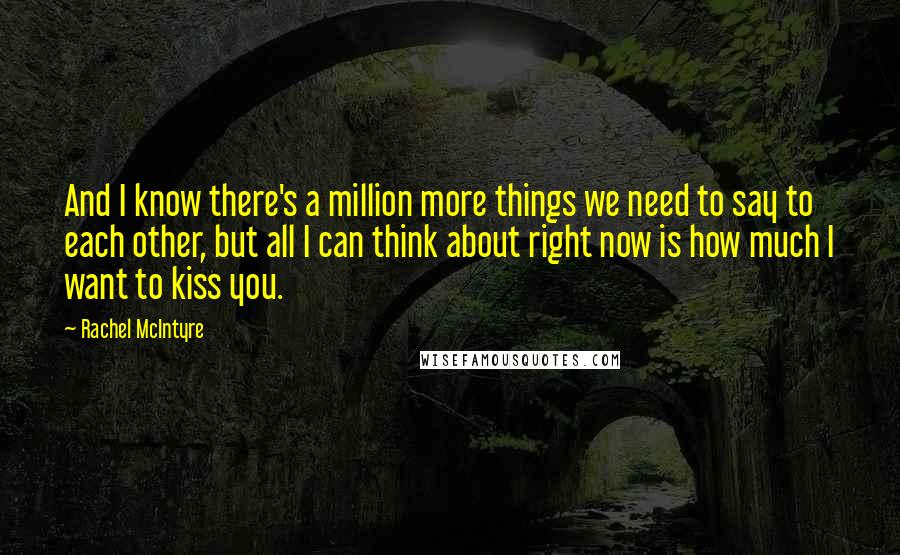 Rachel McIntyre Quotes: And I know there's a million more things we need to say to each other, but all I can think about right now is how much I want to kiss you.