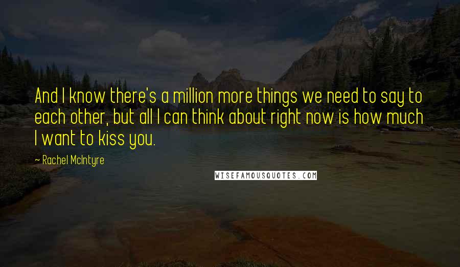 Rachel McIntyre Quotes: And I know there's a million more things we need to say to each other, but all I can think about right now is how much I want to kiss you.