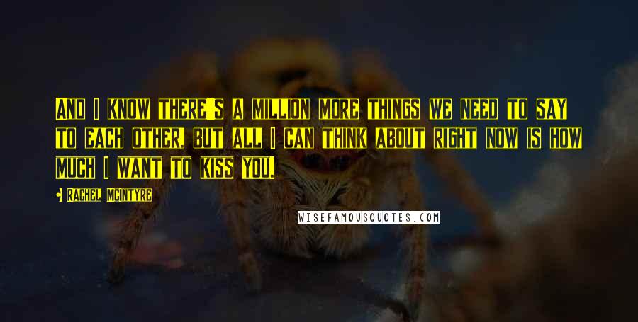 Rachel McIntyre Quotes: And I know there's a million more things we need to say to each other, but all I can think about right now is how much I want to kiss you.