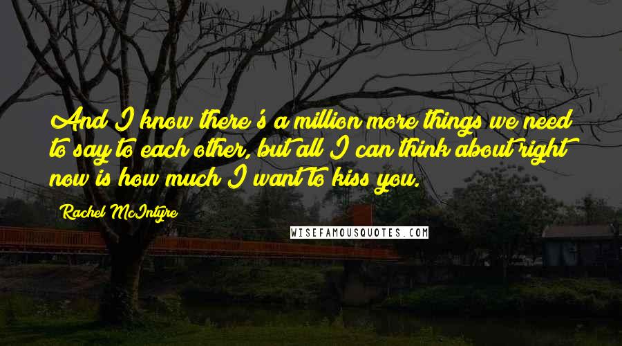 Rachel McIntyre Quotes: And I know there's a million more things we need to say to each other, but all I can think about right now is how much I want to kiss you.