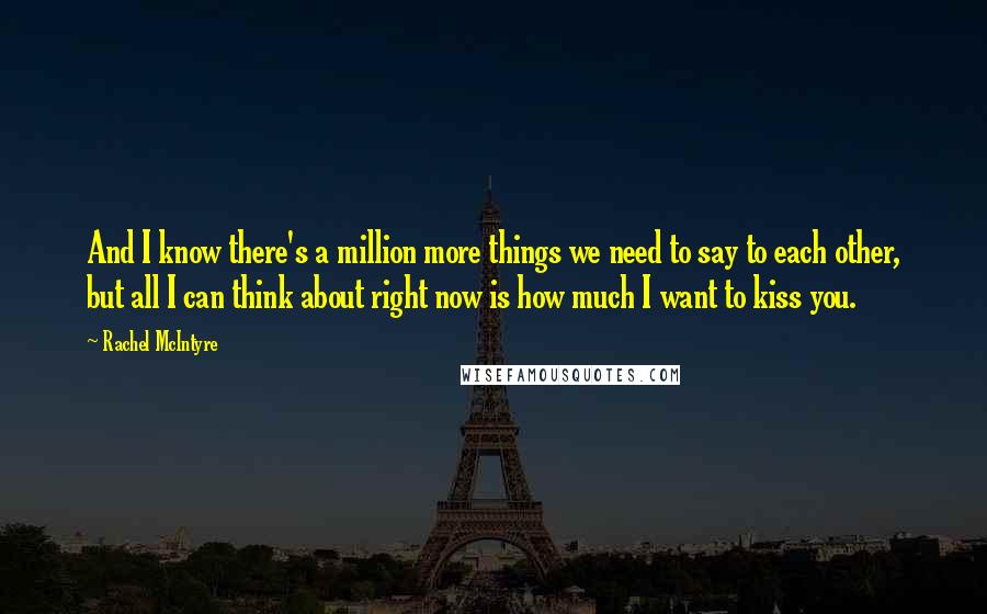 Rachel McIntyre Quotes: And I know there's a million more things we need to say to each other, but all I can think about right now is how much I want to kiss you.