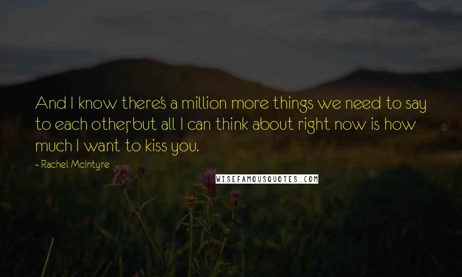 Rachel McIntyre Quotes: And I know there's a million more things we need to say to each other, but all I can think about right now is how much I want to kiss you.