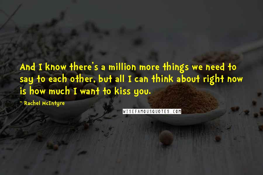 Rachel McIntyre Quotes: And I know there's a million more things we need to say to each other, but all I can think about right now is how much I want to kiss you.