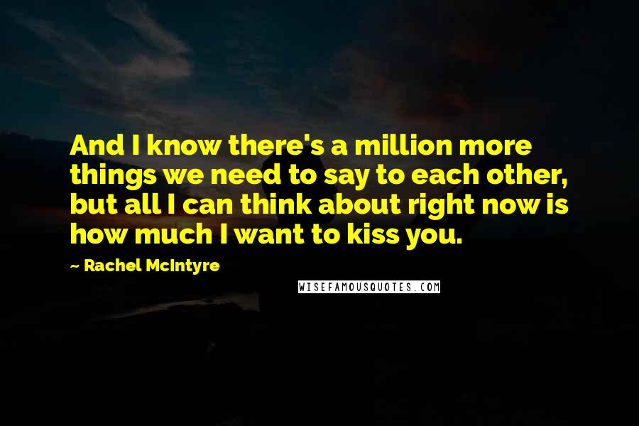 Rachel McIntyre Quotes: And I know there's a million more things we need to say to each other, but all I can think about right now is how much I want to kiss you.