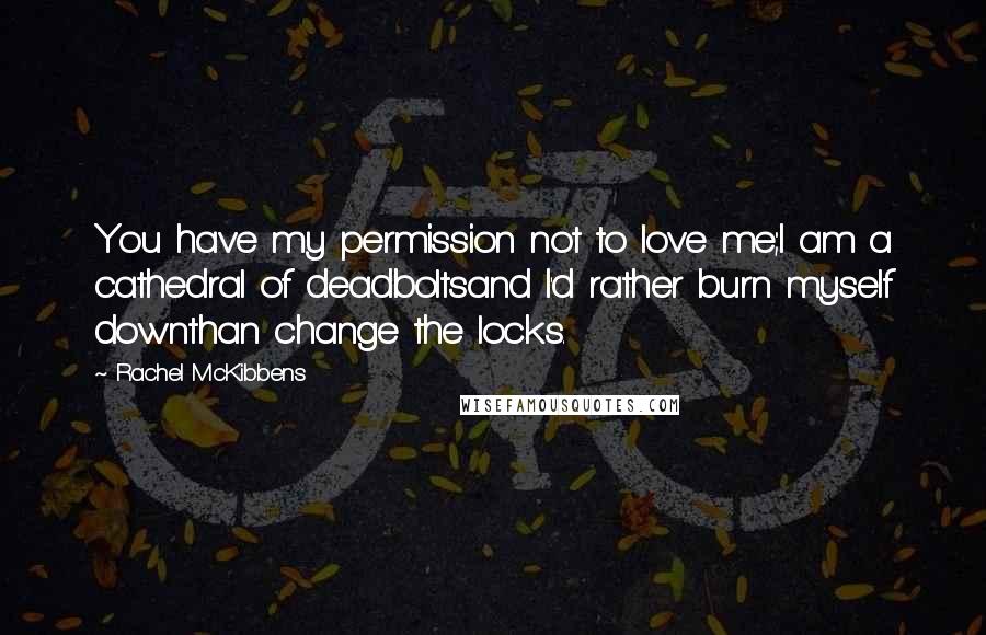 Rachel McKibbens Quotes: You have my permission not to love me;I am a cathedral of deadboltsand I'd rather burn myself downthan change the locks.