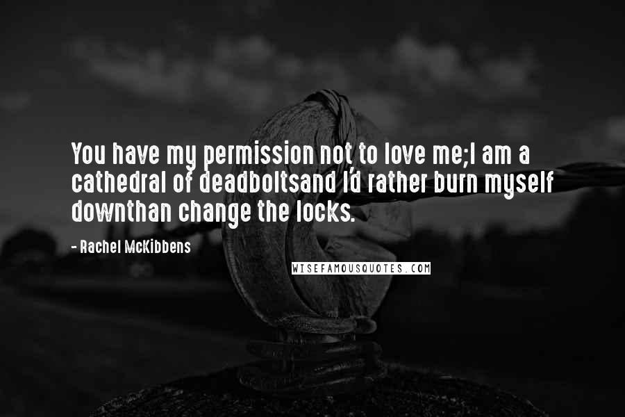 Rachel McKibbens Quotes: You have my permission not to love me;I am a cathedral of deadboltsand I'd rather burn myself downthan change the locks.