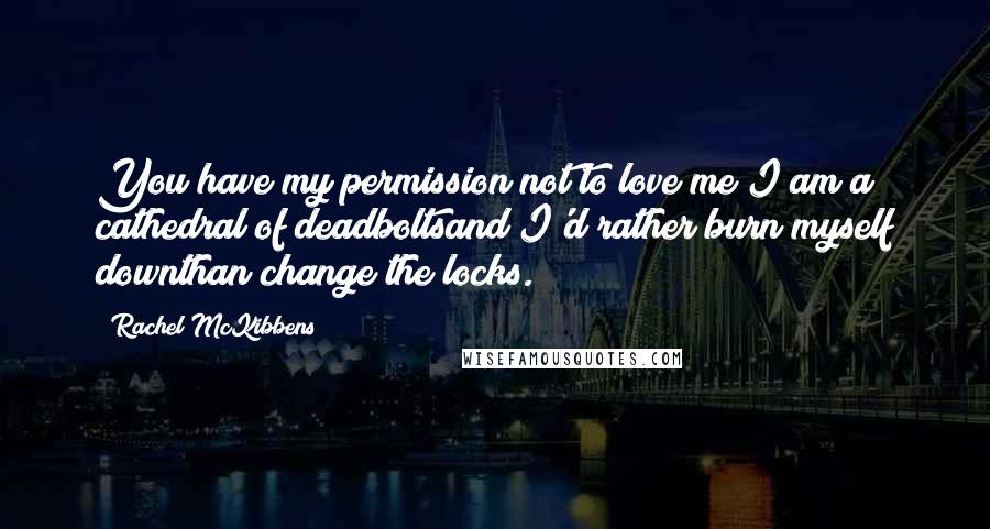 Rachel McKibbens Quotes: You have my permission not to love me;I am a cathedral of deadboltsand I'd rather burn myself downthan change the locks.