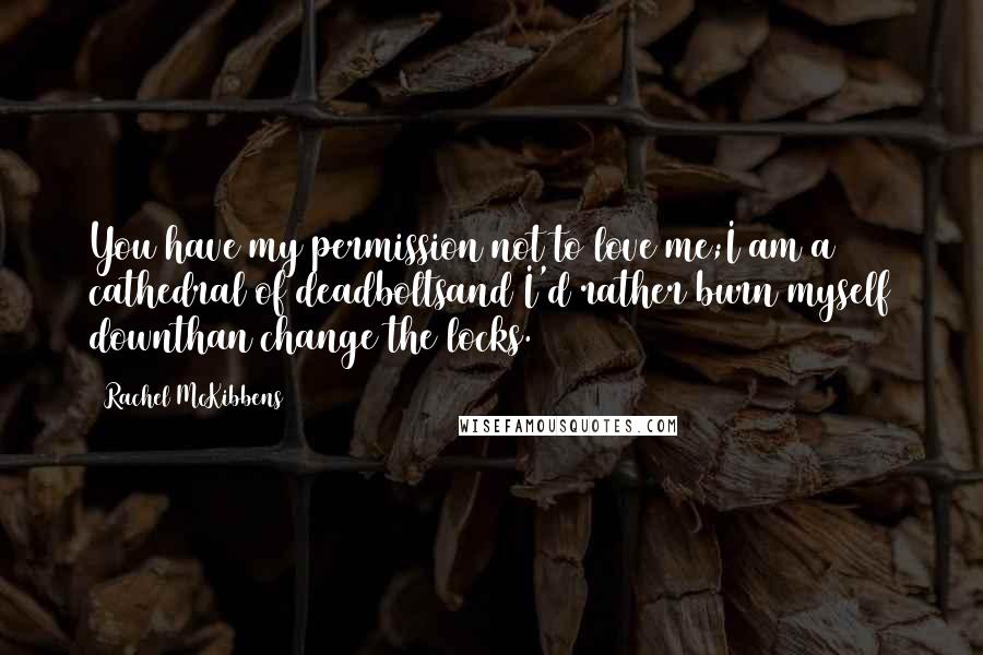 Rachel McKibbens Quotes: You have my permission not to love me;I am a cathedral of deadboltsand I'd rather burn myself downthan change the locks.