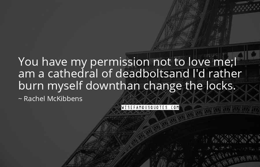 Rachel McKibbens Quotes: You have my permission not to love me;I am a cathedral of deadboltsand I'd rather burn myself downthan change the locks.