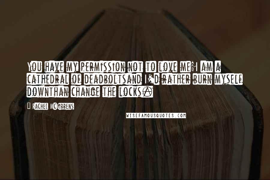 Rachel McKibbens Quotes: You have my permission not to love me;I am a cathedral of deadboltsand I'd rather burn myself downthan change the locks.